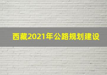 西藏2021年公路规划建设