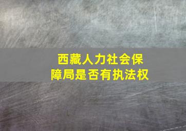 西藏人力社会保障局是否有执法权