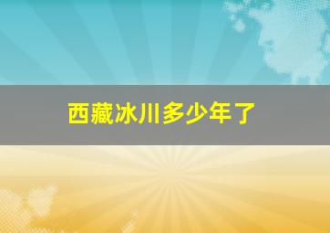 西藏冰川多少年了