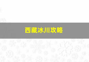 西藏冰川攻略