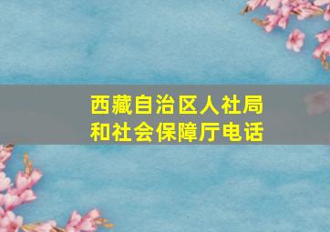 西藏自治区人社局和社会保障厅电话