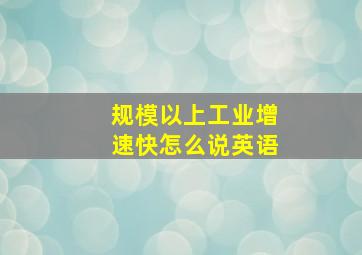 规模以上工业增速快怎么说英语