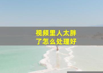 视频里人太胖了怎么处理好