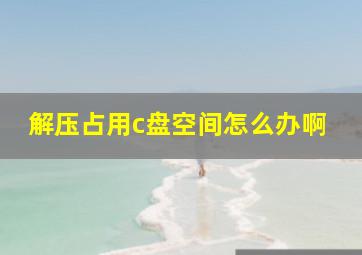 解压占用c盘空间怎么办啊