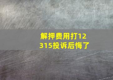 解押费用打12315投诉后悔了