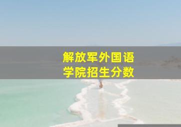 解放军外国语学院招生分数