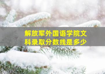 解放军外国语学院文科录取分数线是多少