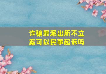 诈骗罪派出所不立案可以民事起诉吗