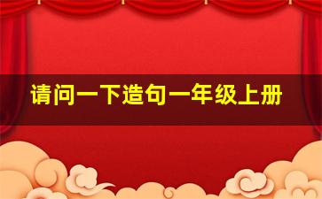 请问一下造句一年级上册