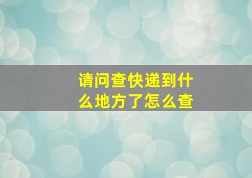 请问查快递到什么地方了怎么查