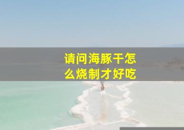 请问海豚干怎么烧制才好吃