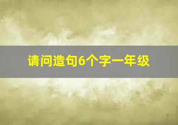 请问造句6个字一年级