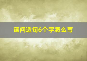 请问造句6个字怎么写