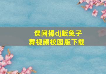 课间操dj版兔子舞视频校园版下载