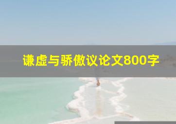 谦虚与骄傲议论文800字