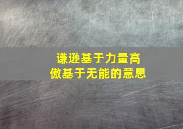 谦逊基于力量高傲基于无能的意思