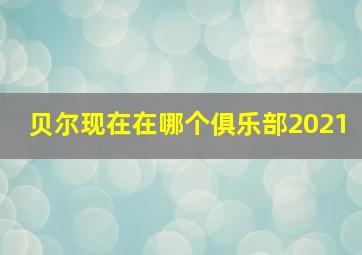 贝尔现在在哪个俱乐部2021