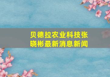 贝德拉农业科技张晓彬最新消息新闻