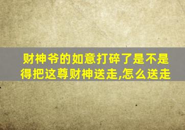 财神爷的如意打碎了是不是得把这尊财神送走,怎么送走