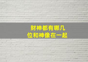 财神都有哪几位和神像在一起