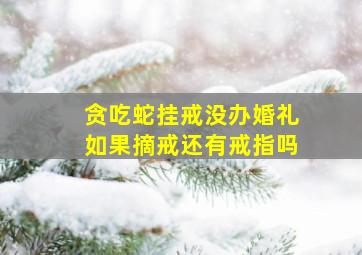 贪吃蛇挂戒没办婚礼如果摘戒还有戒指吗