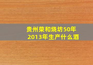 贵州荣和烧坊50年2013年生产什么酒