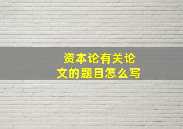 资本论有关论文的题目怎么写