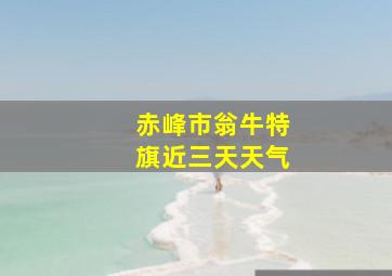 赤峰市翁牛特旗近三天天气