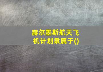 赫尔墨斯航天飞机计划隶属于()