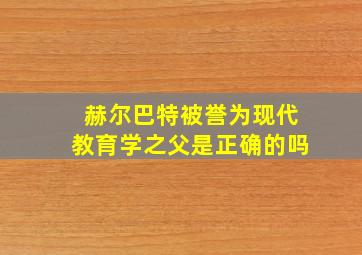 赫尔巴特被誉为现代教育学之父是正确的吗