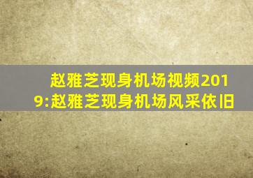 赵雅芝现身机场视频2019:赵雅芝现身机场风采依旧