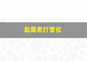 赵露思打雪仗