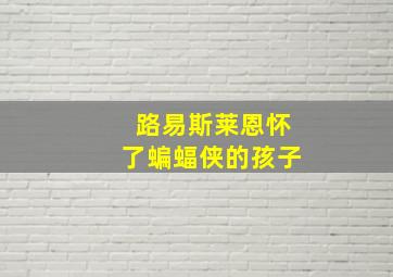 路易斯莱恩怀了蝙蝠侠的孩子