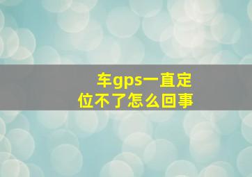 车gps一直定位不了怎么回事