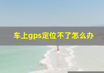 车上gps定位不了怎么办