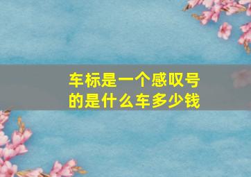 车标是一个感叹号的是什么车多少钱