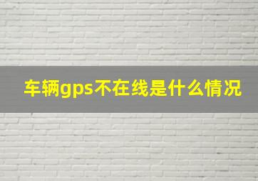 车辆gps不在线是什么情况