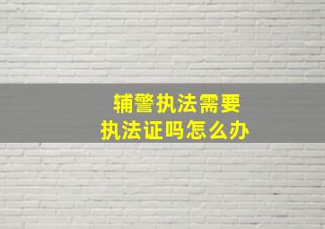 辅警执法需要执法证吗怎么办