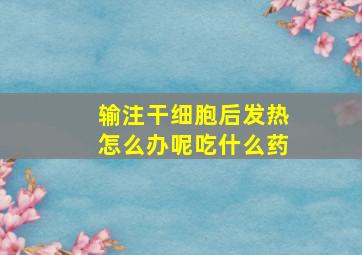 输注干细胞后发热怎么办呢吃什么药