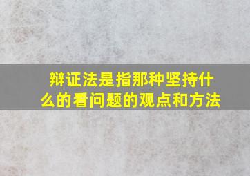 辩证法是指那种坚持什么的看问题的观点和方法