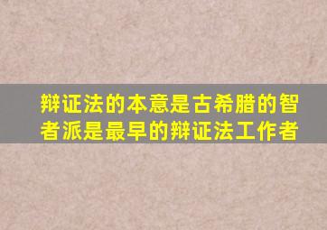 辩证法的本意是古希腊的智者派是最早的辩证法工作者