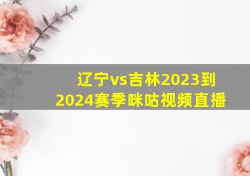 辽宁vs吉林2023到2024赛季咪咕视频直播