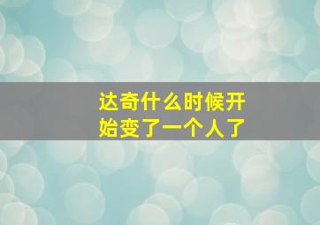 达奇什么时候开始变了一个人了