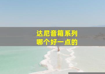 达尼音箱系列哪个好一点的