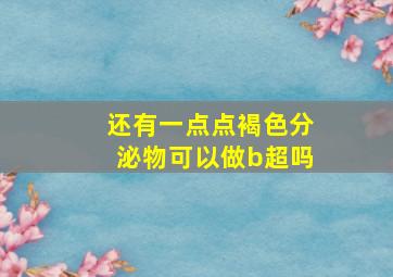 还有一点点褐色分泌物可以做b超吗