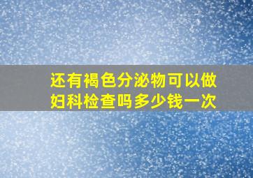 还有褐色分泌物可以做妇科检查吗多少钱一次