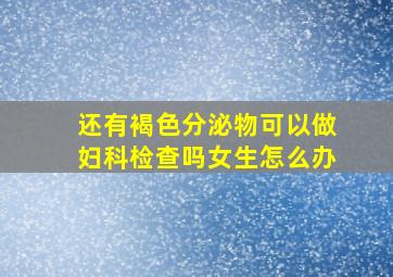 还有褐色分泌物可以做妇科检查吗女生怎么办