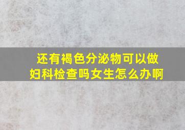 还有褐色分泌物可以做妇科检查吗女生怎么办啊