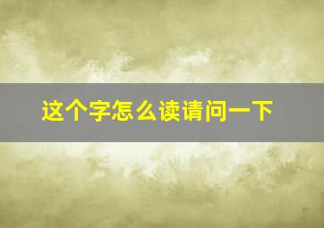 这个字怎么读请问一下