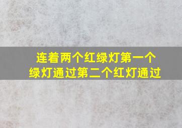 连着两个红绿灯第一个绿灯通过第二个红灯通过